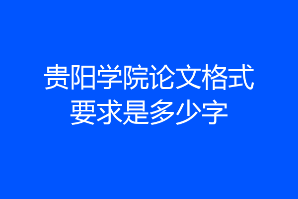 贵阳学院论文格式要求是多少字