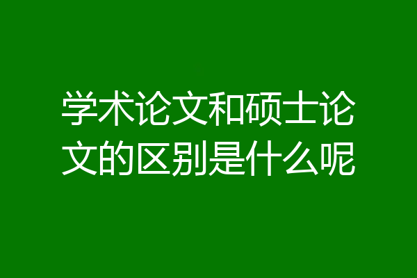 学术论文和硕士论文的区别是什么呢