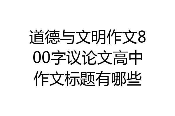道德与文明作文800字议论文高中作文标题有哪些