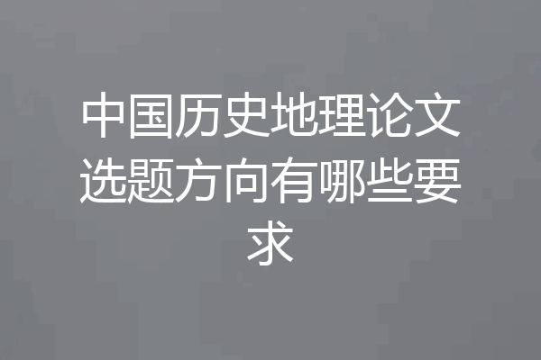 中国历史地理论文选题方向有哪些要求