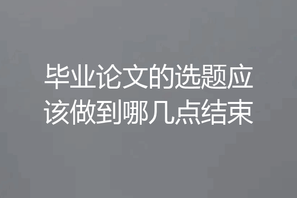 毕业论文的选题应该做到哪几点结束