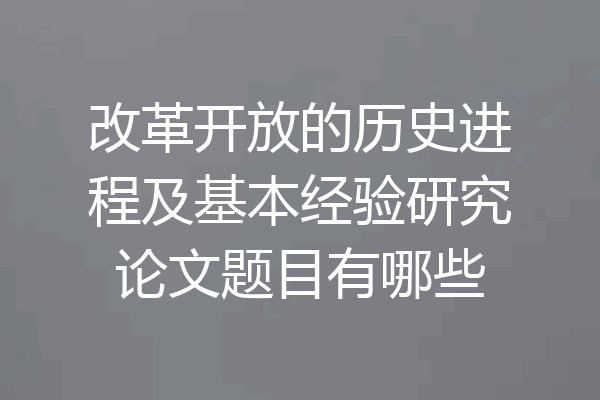 改革开放的历史进程及基本经验研究论文题目有哪些