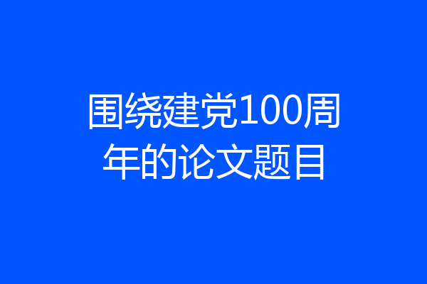 围绕建党100周年的论文题目