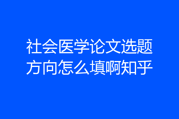 社会医学论文选题方向怎么填啊知乎