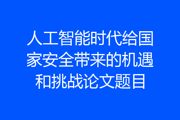 人工智能时代给国家安全带来的机遇和挑战论文题目