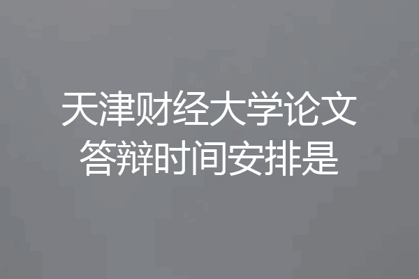天津财经大学论文答辩时间安排是