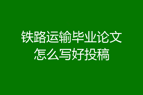 铁路运输毕业论文怎么写好投稿
