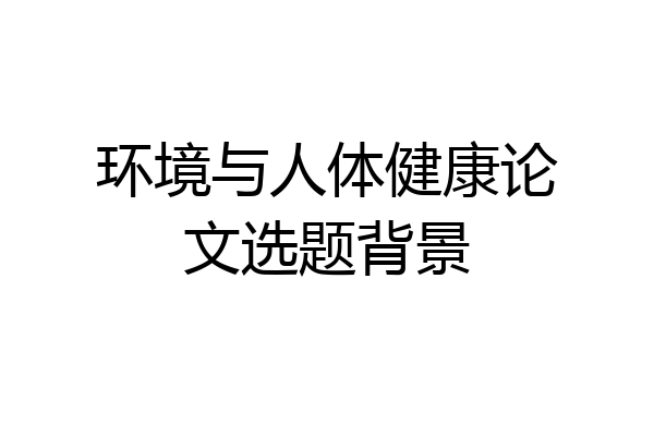 环境与人体健康论文选题背景