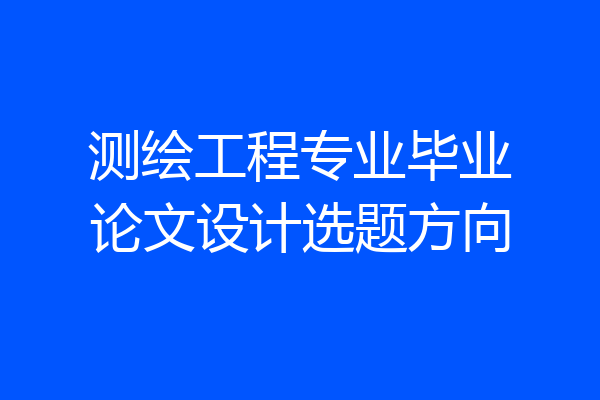 测绘工程专业毕业论文设计选题方向