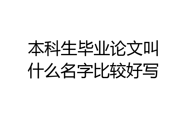 本科生毕业论文叫什么名字比较好写