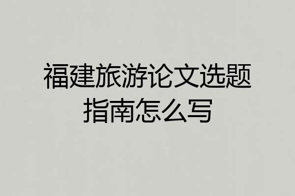 福建旅游论文选题指南怎么写