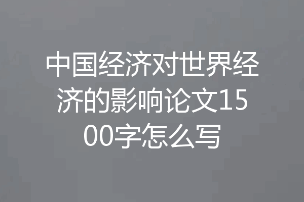 中国经济对世界经济的影响论文1500字怎么写