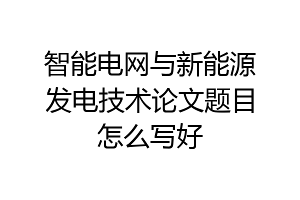 智能电网与新能源发电技术论文题目怎么写好