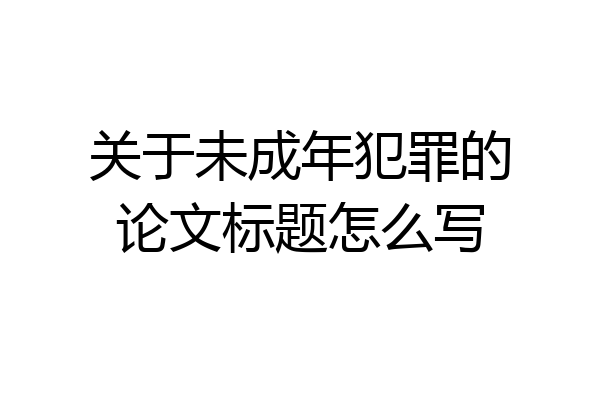 关于未成年犯罪的论文标题怎么写