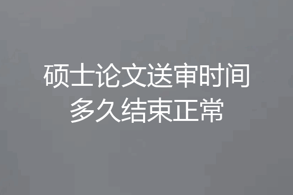 硕士论文送审时间多久结束正常
