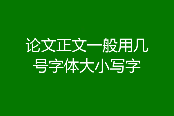 论文正文一般用几号字体大小写字