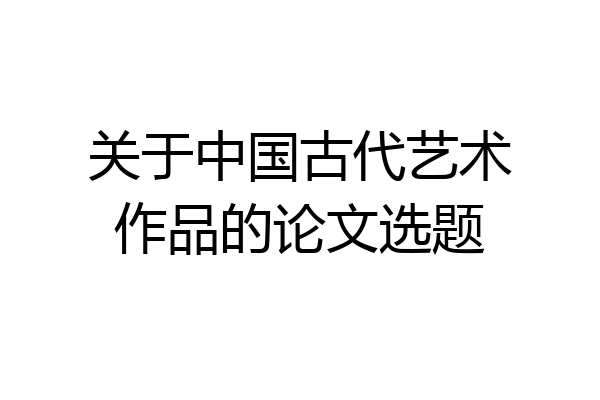 关于中国古代艺术作品的论文选题