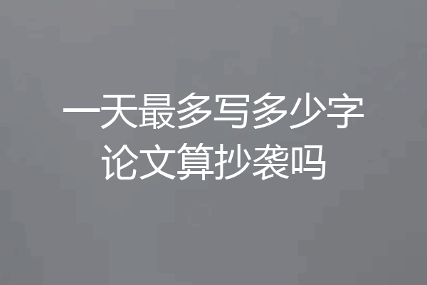 一天最多写多少字论文算抄袭吗