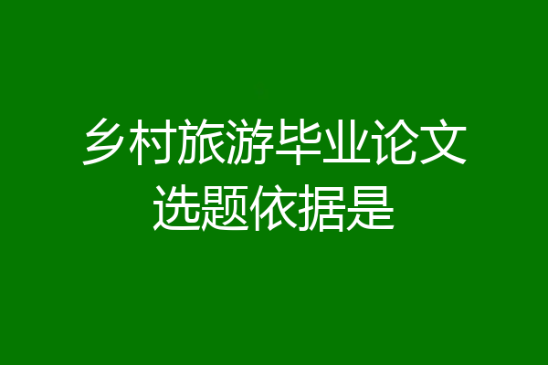 乡村旅游毕业论文选题依据是