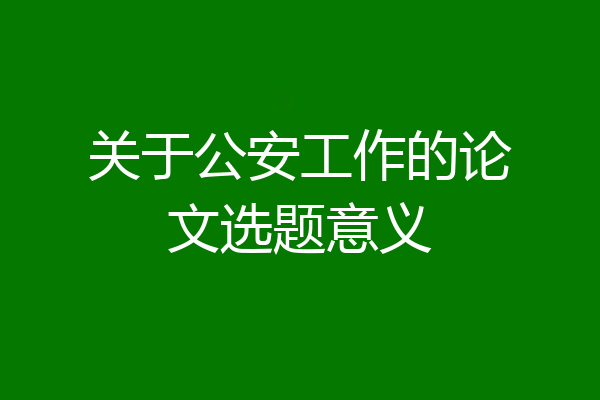 关于公安工作的论文选题意义