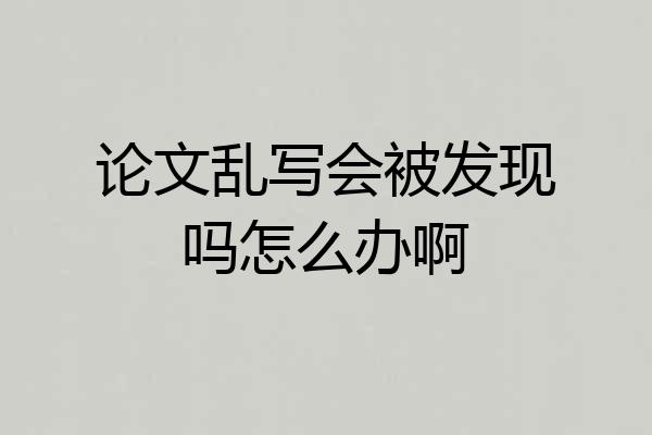 论文乱写会被发现吗怎么办啊