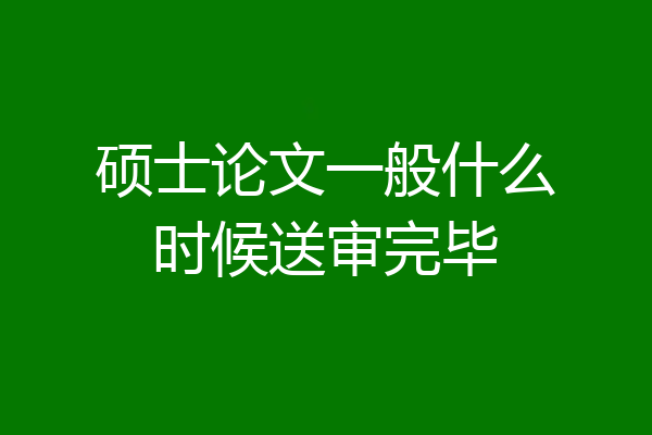 硕士论文一般什么时候送审完毕
