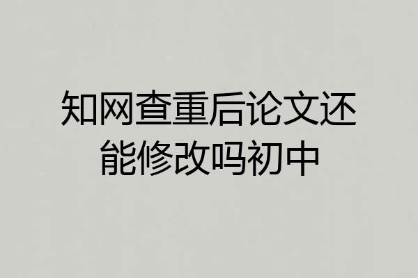 知网查重后论文还能修改吗初中