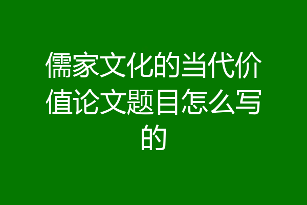 儒家文化的当代价值论文题目怎么写的