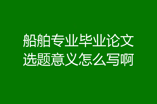 船舶专业毕业论文选题意义怎么写啊