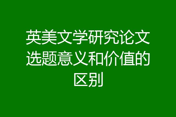 英美文学研究论文选题意义和价值的区别