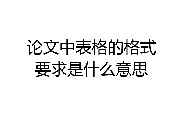 论文中表格的格式要求是什么意思