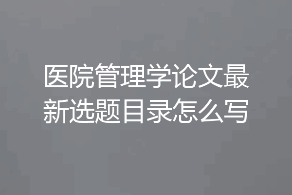 医院管理学论文最新选题目录怎么写