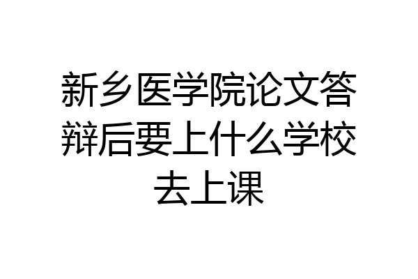 新乡医学院论文答辩后要上什么学校去上课