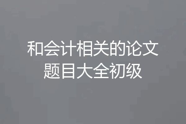 和会计相关的论文题目大全初级