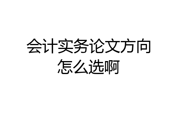 会计实务论文方向怎么选啊