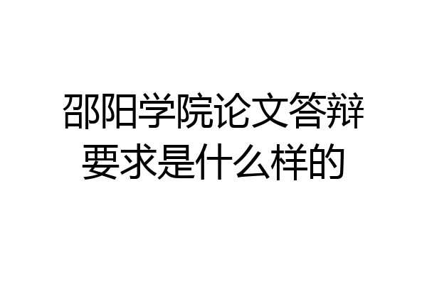 邵阳学院论文答辩要求是什么样的