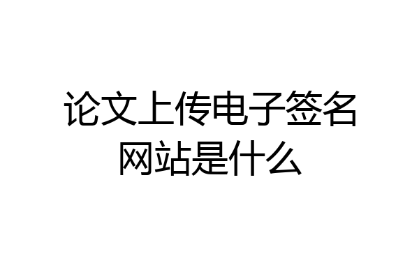 论文上传电子签名网站是什么