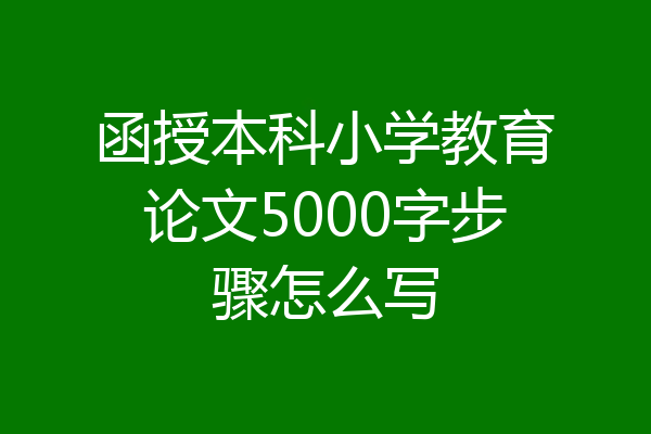 函授本科小学教育论文5000字步骤怎么写