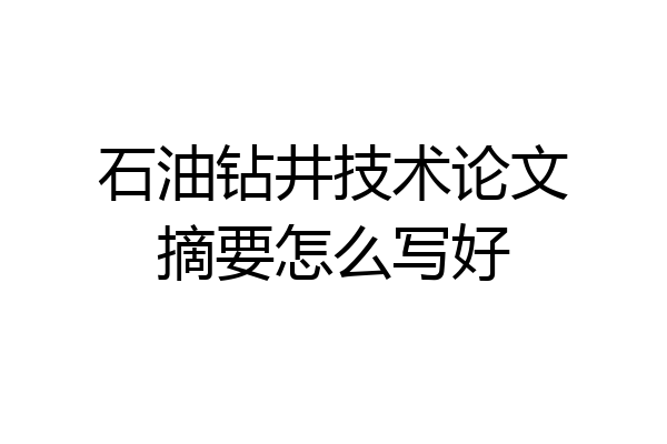 石油钻井技术论文摘要怎么写好