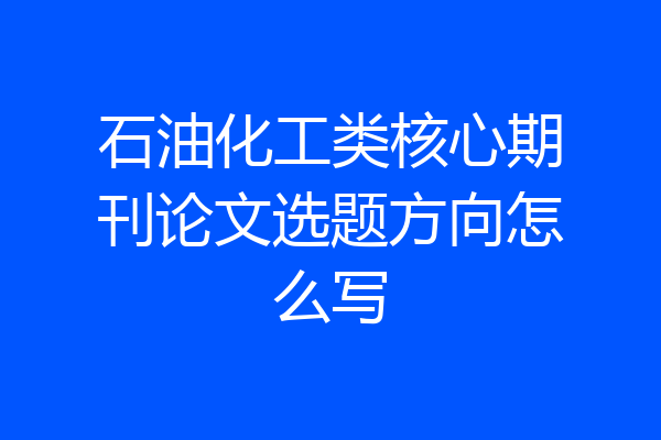 石油化工类核心期刊论文选题方向怎么写