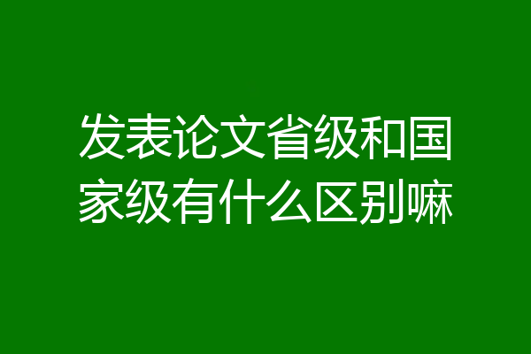 发表论文省级和国家级有什么区别嘛