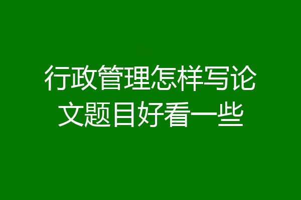 行政管理怎样写论文题目好看一些