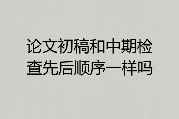 论文初稿和中期检查先后顺序一样吗