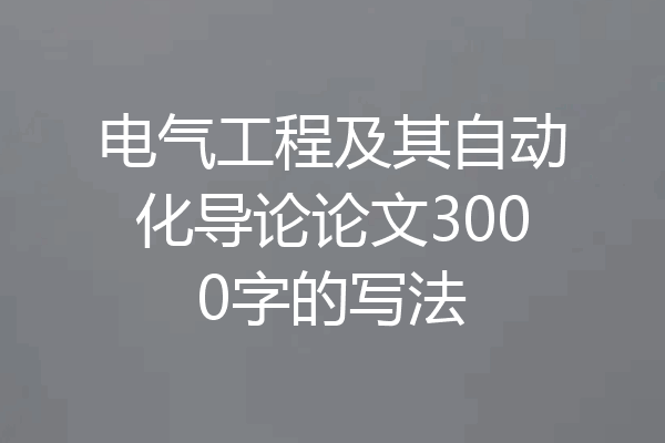 电气工程及其自动化导论论文3000字的写法