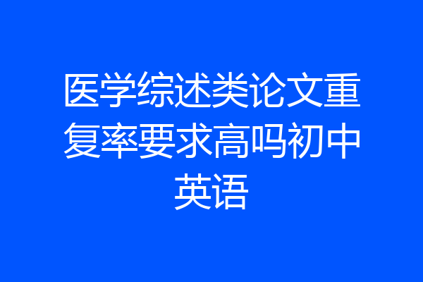 医学综述类论文重复率要求高吗初中英语
