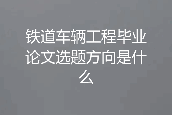 铁道车辆工程毕业论文选题方向是什么