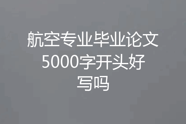 航空专业毕业论文5000字开头好写吗