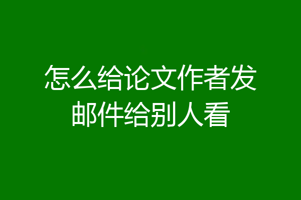 怎么给论文作者发邮件给别人看