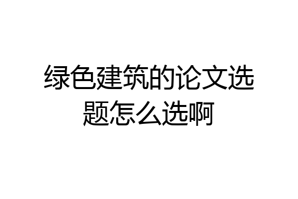 绿色建筑的论文选题怎么选啊
