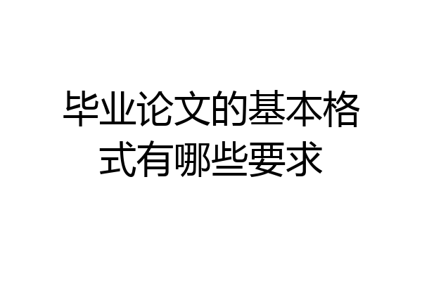 毕业论文的基本格式有哪些要求